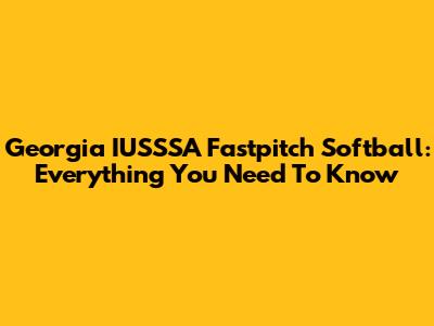 Georgia IUSSSA Fastpitch Softball: Everything You Need To Know
