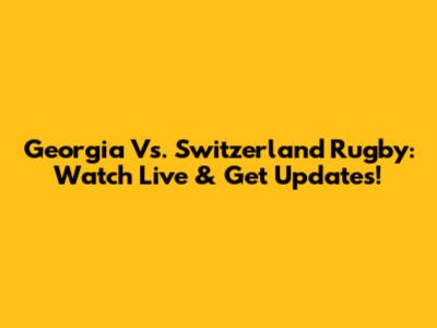 Georgia Vs. Switzerland Rugby: Watch Live & Get Updates!