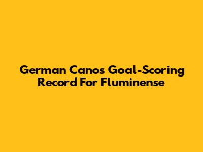 German Cano's Goal-Scoring Record For Fluminense