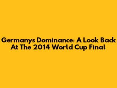Germany's Dominance: A Look Back At The 2014 World Cup Final