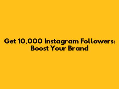 Get 10,000 Instagram Followers: Boost Your Brand