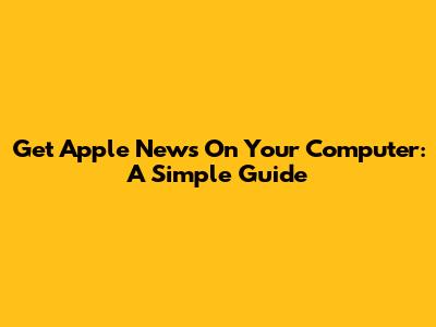 Get Apple News On Your Computer: A Simple Guide