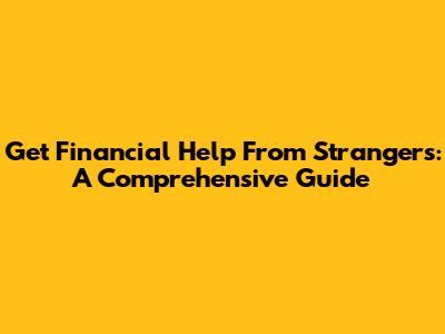 Get Financial Help From Strangers: A Comprehensive Guide