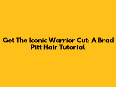 Get The Iconic Warrior Cut: A Brad Pitt Hair Tutorial