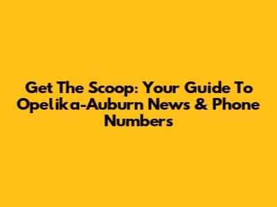 Get The Scoop: Your Guide To Opelika-Auburn News & Phone Numbers