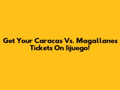 Get Your Caracas Vs. Magallanes Tickets On Iijuego!