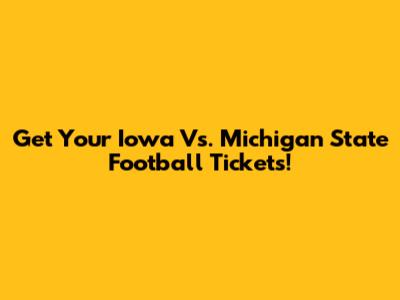 Get Your Iowa Vs. Michigan State Football Tickets!