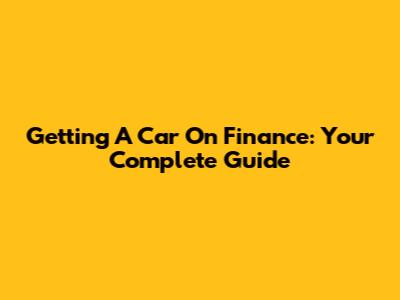 Getting A Car On Finance: Your Complete Guide