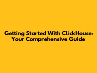 Getting Started With ClickHouse: Your Comprehensive Guide
