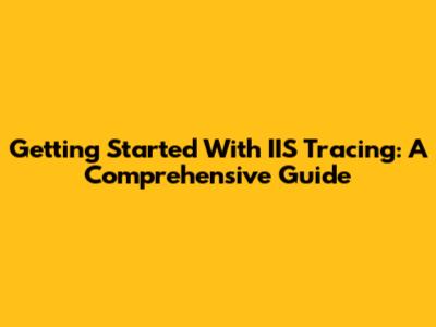 Getting Started With IIS Tracing: A Comprehensive Guide