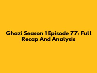 Ghazi Season 1 Episode 77: Full Recap And Analysis