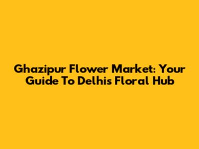 Ghazipur Flower Market: Your Guide To Delhi's Floral Hub