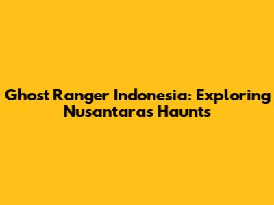 Ghost Ranger Indonesia: Exploring Nusantara's Haunts