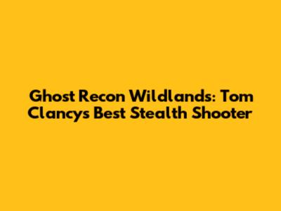 Ghost Recon Wildlands: Tom Clancy's Best Stealth Shooter