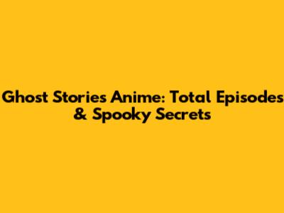 Ghost Stories Anime: Total Episodes & Spooky Secrets