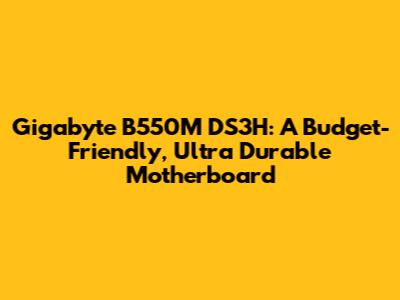 Gigabyte B550M DS3H: A Budget-Friendly, Ultra Durable Motherboard
