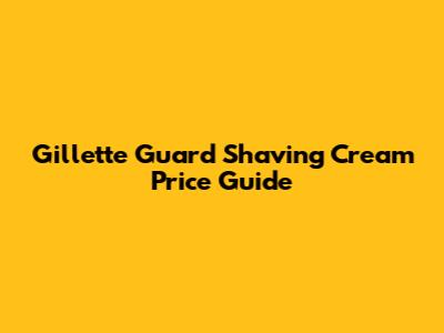 Gillette Guard Shaving Cream Price Guide