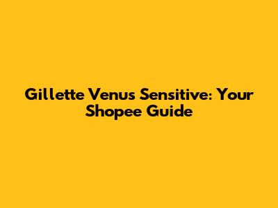 Gillette Venus Sensitive: Your Shopee Guide