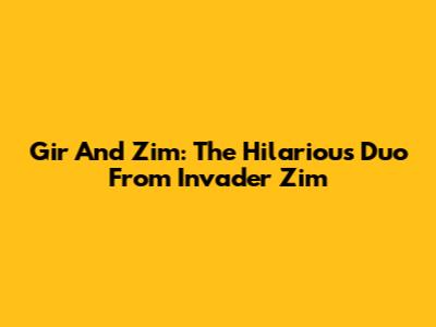 Gir And Zim: The Hilarious Duo From Invader Zim