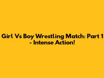 Girl Vs Boy Wrestling Match: Part 1 - Intense Action!