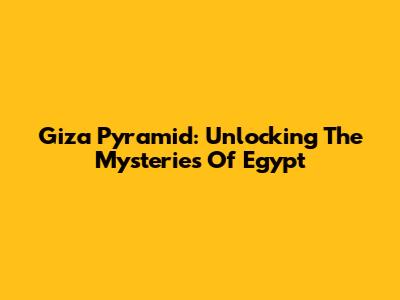 Giza Pyramid: Unlocking The Mysteries Of Egypt