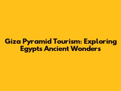 Giza Pyramid Tourism: Exploring Egypt's Ancient Wonders