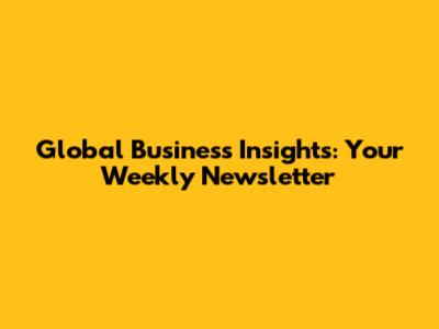 Global Business Insights: Your Weekly Newsletter