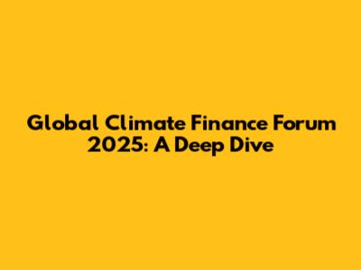 Global Climate Finance Forum 2025: A Deep Dive