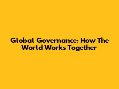 Global Governance: How The World Works Together