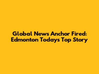 Global News Anchor Fired: Edmonton Today's Top Story