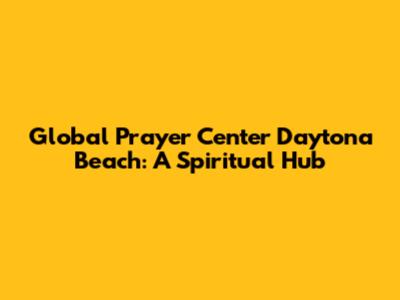Global Prayer Center Daytona Beach: A Spiritual Hub