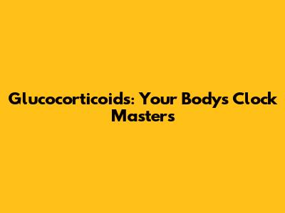 Glucocorticoids: Your Body's Clock Masters