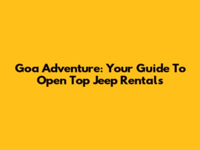 Goa Adventure: Your Guide To Open Top Jeep Rentals