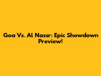 Goa Vs. Al Nassr: Epic Showdown Preview!