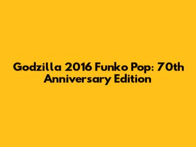 Godzilla 2016 Funko Pop: 70th Anniversary Edition