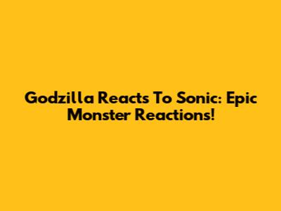 Godzilla Reacts To Sonic: Epic Monster Reactions!
