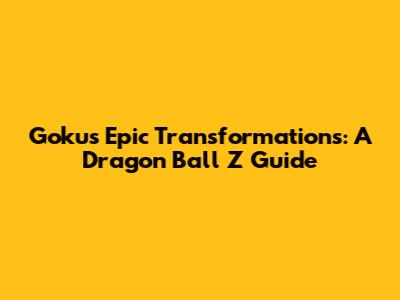 Goku's Epic Transformations: A Dragon Ball Z Guide
