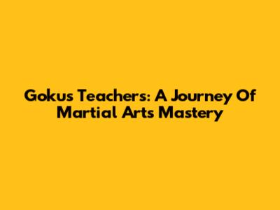 Goku's Teachers: A Journey Of Martial Arts Mastery
