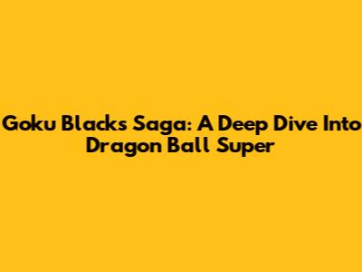 Goku Black's Saga: A Deep Dive Into Dragon Ball Super