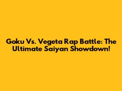 Goku Vs. Vegeta Rap Battle: The Ultimate Saiyan Showdown!