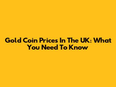 Gold Coin Prices In The UK: What You Need To Know