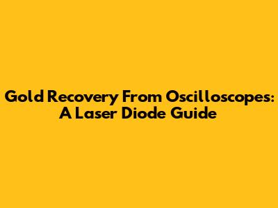 Gold Recovery From Oscilloscopes: A Laser Diode Guide
