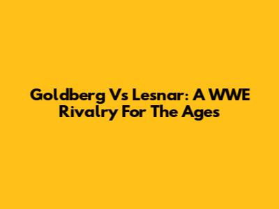 Goldberg Vs Lesnar: A WWE Rivalry For The Ages