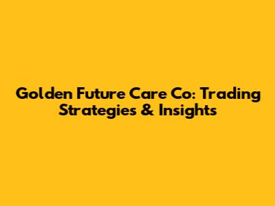 Golden Future Care Co: Trading Strategies & Insights