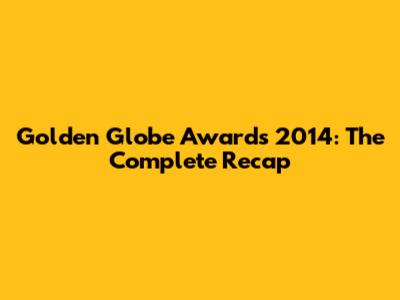 Golden Globe Awards 2014: The Complete Recap
