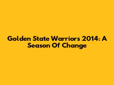 Golden State Warriors 2014: A Season Of Change