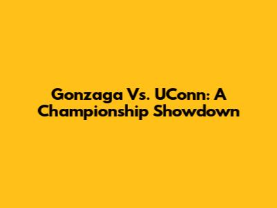 Gonzaga Vs. UConn: A Championship Showdown
