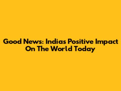Good News: India's Positive Impact On The World Today