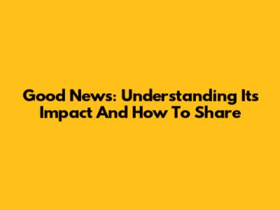 Good News: Understanding Its Impact And How To Share