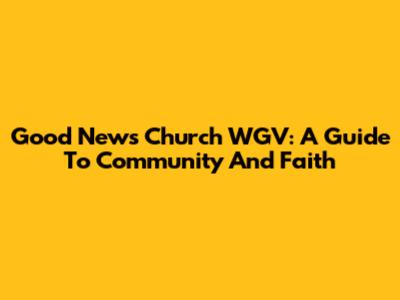 Good News Church WGV: A Guide To Community And Faith